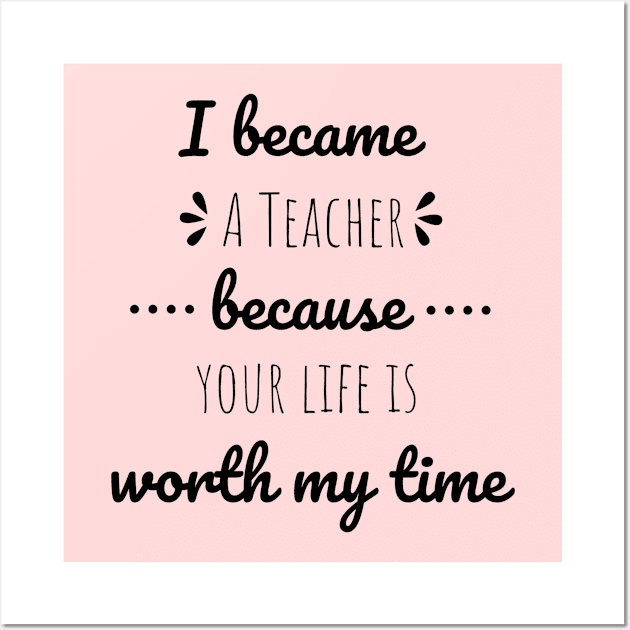 I Became Teacher Because Your Life Is Worth My Time Wall Art by Petalprints